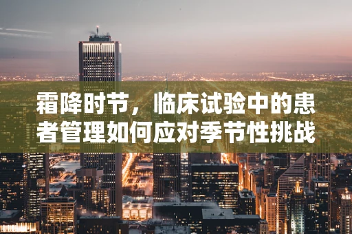 霜降时节，临床试验中的患者管理如何应对季节性挑战？