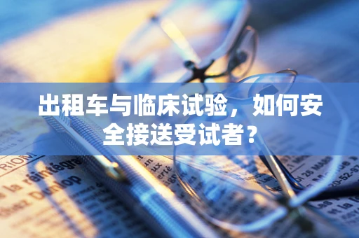 出租车与临床试验，如何安全接送受试者？