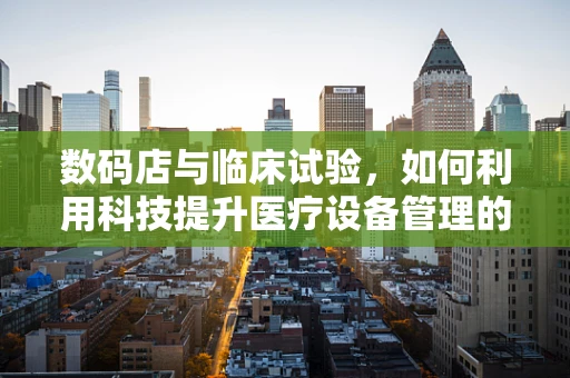 数码店与临床试验，如何利用科技提升医疗设备管理的效率？