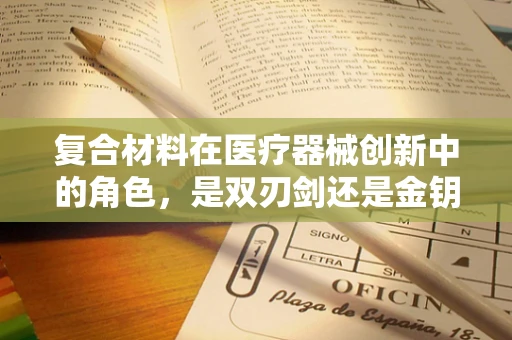 复合材料在医疗器械创新中的角色，是双刃剑还是金钥匙？