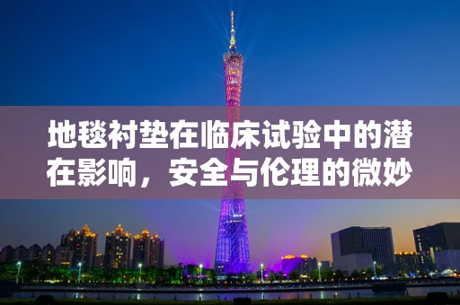 地毯衬垫在临床试验中的潜在影响，安全与伦理的微妙平衡