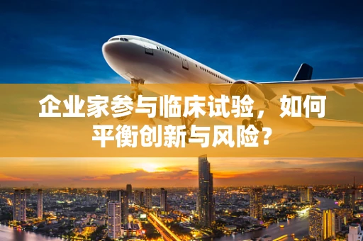 企业家参与临床试验，如何平衡创新与风险？