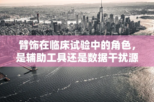 臂饰在临床试验中的角色，是辅助工具还是数据干扰源？