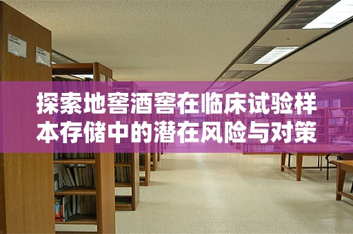 探索地窖酒窖在临床试验样本存储中的潜在风险与对策