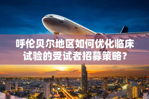 呼伦贝尔地区如何优化临床试验的受试者招募策略？