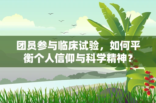 团员参与临床试验，如何平衡个人信仰与科学精神？