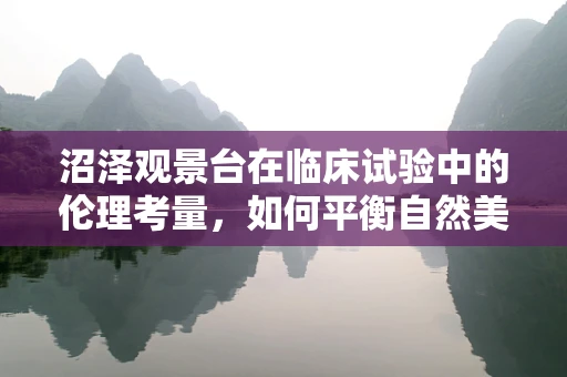 沼泽观景台在临床试验中的伦理考量，如何平衡自然美景与受试者福祉？