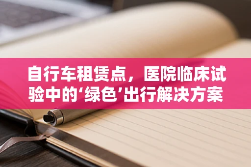 自行车租赁点，医院临床试验中的‘绿色’出行解决方案？