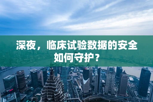深夜，临床试验数据的安全如何守护？