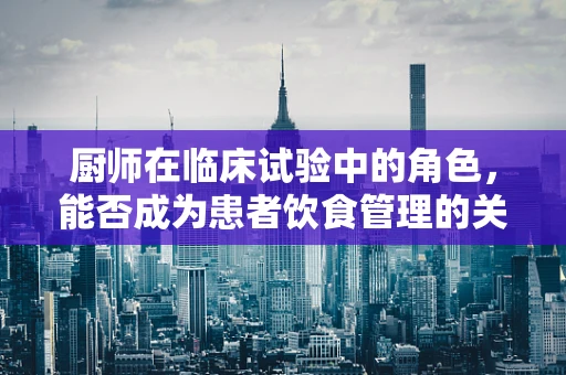 厨师在临床试验中的角色，能否成为患者饮食管理的关键？