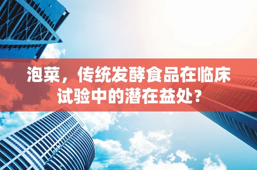 泡菜，传统发酵食品在临床试验中的潜在益处？