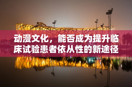 动漫文化，能否成为提升临床试验患者依从性的新途径？