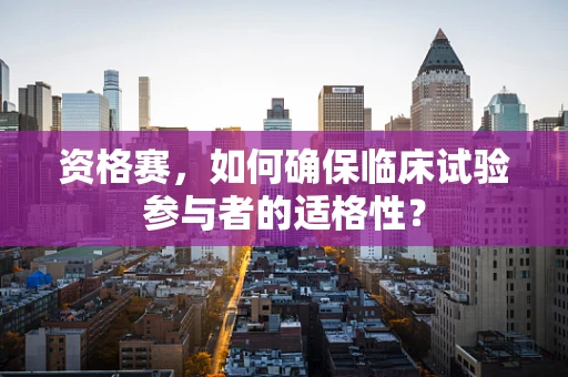 资格赛，如何确保临床试验参与者的适格性？