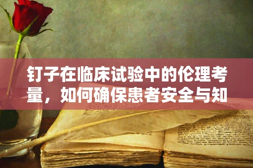 钉子在临床试验中的伦理考量，如何确保患者安全与知情同意的平衡？