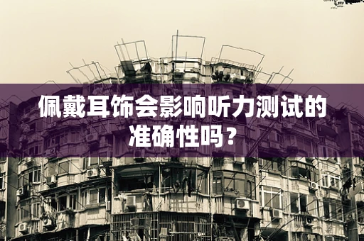 佩戴耳饰会影响听力测试的准确性吗？