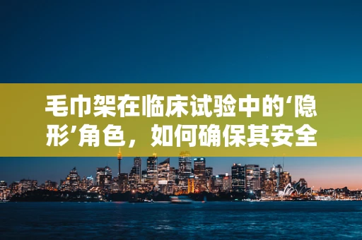 毛巾架在临床试验中的‘隐形’角色，如何确保其安全与卫生？