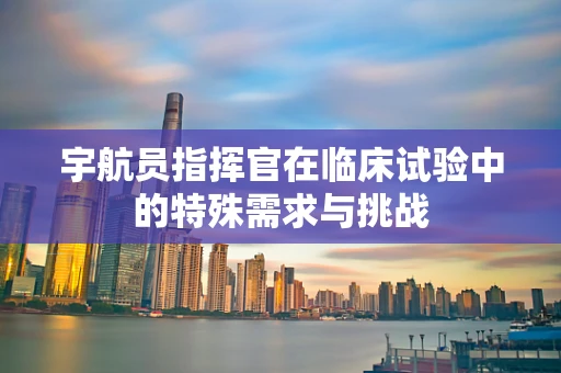 宇航员指挥官在临床试验中的特殊需求与挑战
