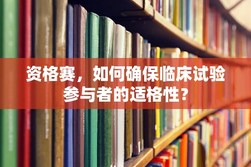 资格赛，如何确保临床试验参与者的适格性？