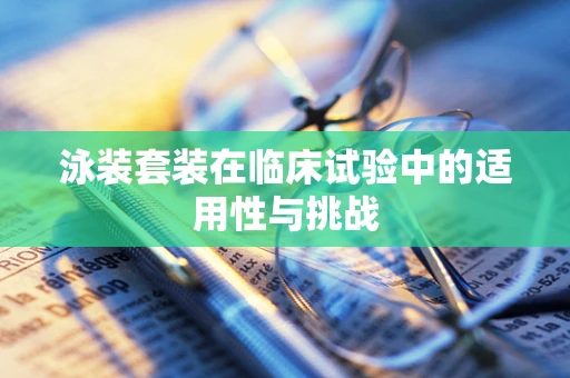 泳装套装在临床试验中的适用性与挑战