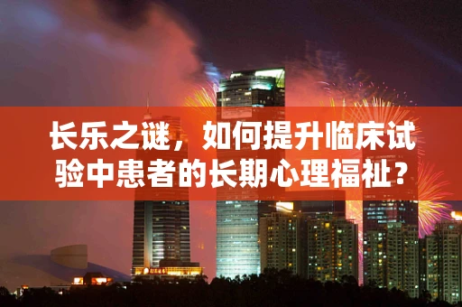 长乐之谜，如何提升临床试验中患者的长期心理福祉？