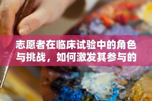 志愿者在临床试验中的角色与挑战，如何激发其参与的持续动力？