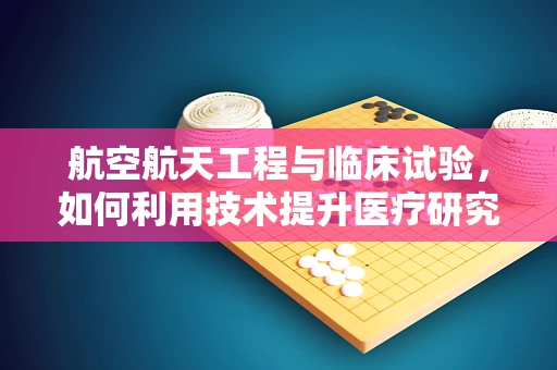 航空航天工程与临床试验，如何利用技术提升医疗研究效率？