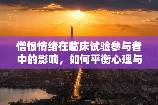 憎恨情绪在临床试验参与者中的影响，如何平衡心理与科学？