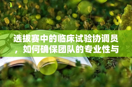 选拔赛中的临床试验协调员，如何确保团队的专业性与高效性？
