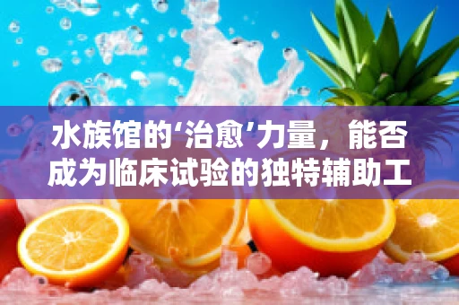水族馆的‘治愈’力量，能否成为临床试验的独特辅助工具？