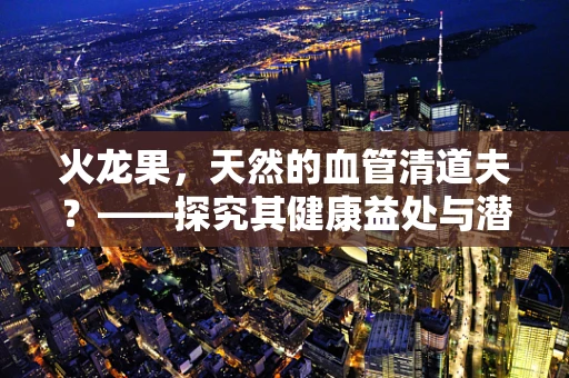 火龙果，天然的血管清道夫？——探究其健康益处与潜在风险