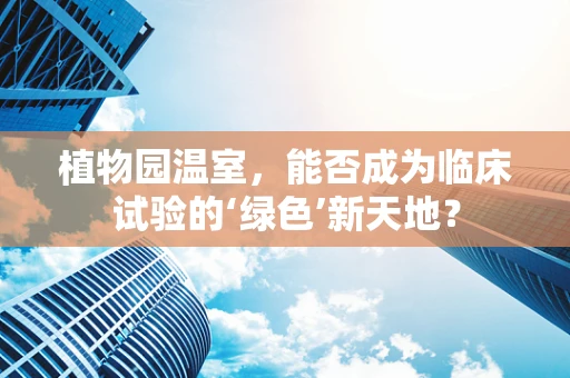 植物园温室，能否成为临床试验的‘绿色’新天地？