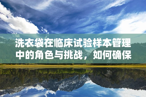 洗衣袋在临床试验样本管理中的角色与挑战，如何确保生物样本的纯净与安全？
