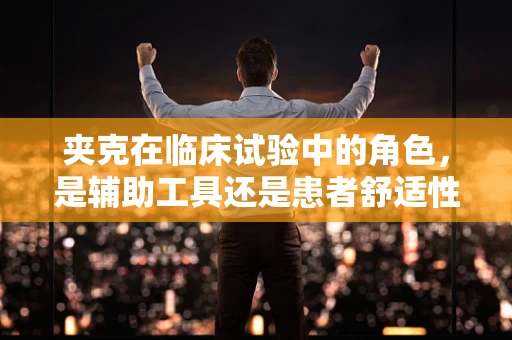 夹克在临床试验中的角色，是辅助工具还是患者舒适性的关键？