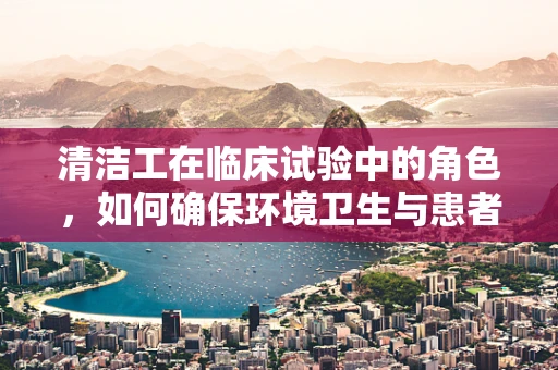 清洁工在临床试验中的角色，如何确保环境卫生与患者安全？