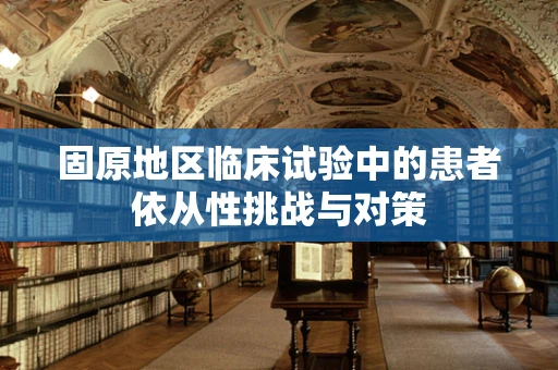 固原地区临床试验中的患者依从性挑战与对策