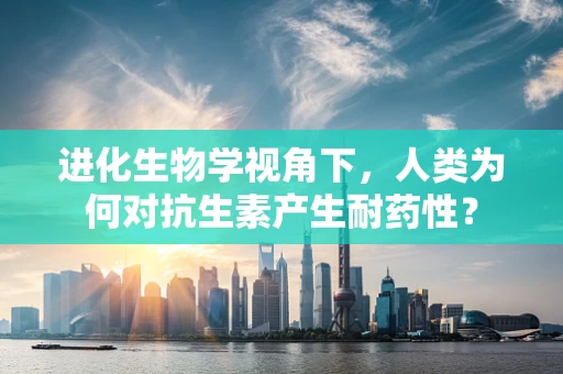 进化生物学视角下，人类为何对抗生素产生耐药性？