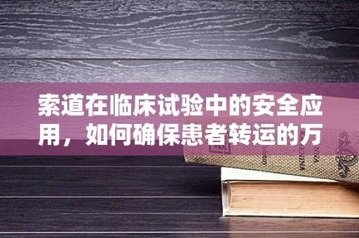 索道在临床试验中的安全应用，如何确保患者转运的万无一失？
