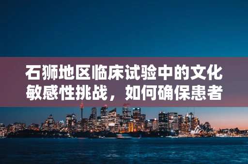 石狮地区临床试验中的文化敏感性挑战，如何确保患者参与的平等与尊重？