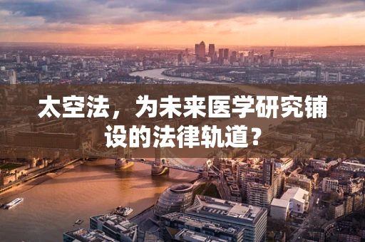 太空法，为未来医学研究铺设的法律轨道？