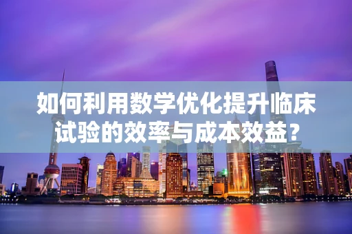 如何利用数学优化提升临床试验的效率与成本效益？