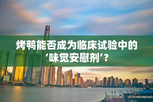 烤鸭能否成为临床试验中的‘味觉安慰剂’？