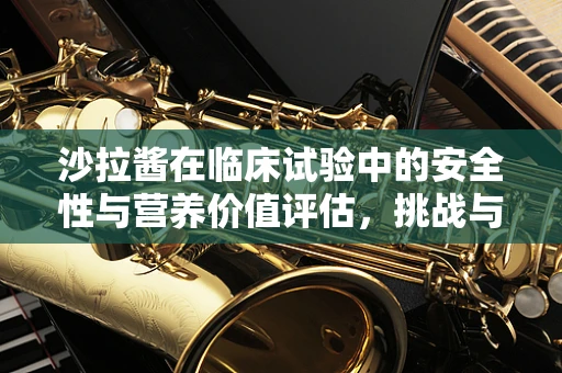 沙拉酱在临床试验中的安全性与营养价值评估，挑战与机遇