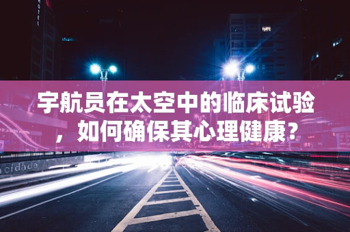 宇航员在太空中的临床试验，如何确保其心理健康？