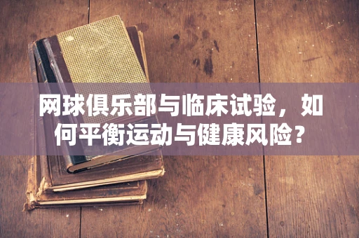 网球俱乐部与临床试验，如何平衡运动与健康风险？