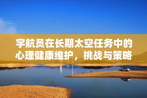 宇航员在长期太空任务中的心理健康维护，挑战与策略