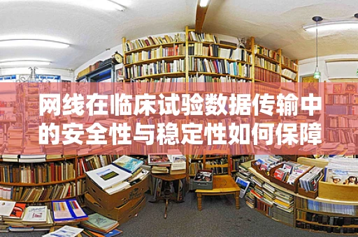 网线在临床试验数据传输中的安全性与稳定性如何保障？