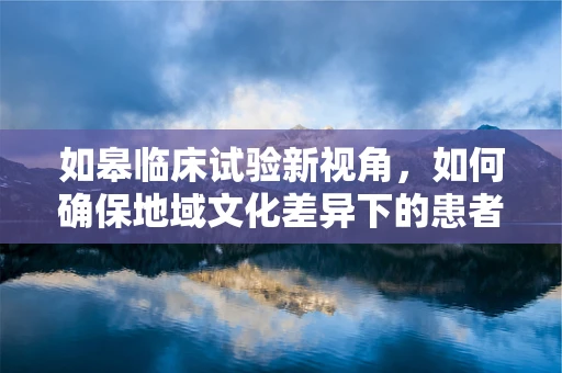 如皋临床试验新视角，如何确保地域文化差异下的患者依从性？