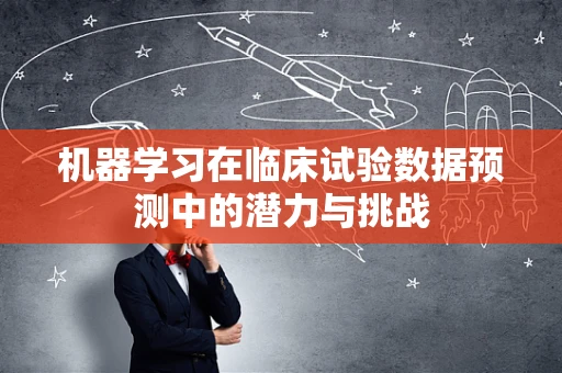 机器学习在临床试验数据预测中的潜力与挑战