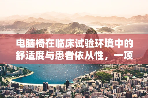 电脑椅在临床试验环境中的舒适度与患者依从性，一项实证研究