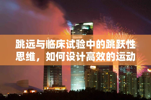 跳远与临床试验中的跳跃性思维，如何设计高效的运动干预研究？